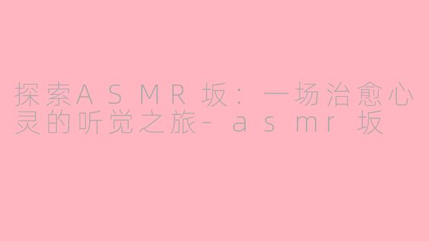 探索ASMR坂：一场治愈心灵的听觉之旅-asmr坂