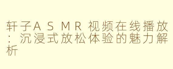 轩子ASMR视频在线播放：沉浸式放松体验的魅力解析
