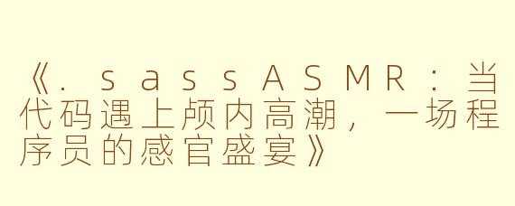 《.sassASMR:当代码遇上颅内高潮,一场程序员的感官盛宴》