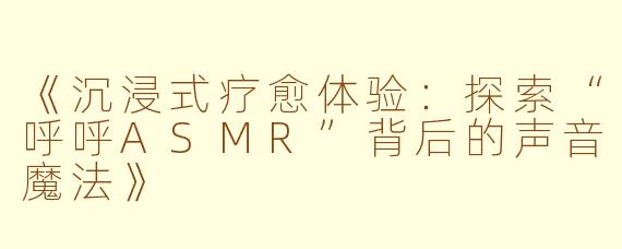 《沉浸式疗愈体验：探索“呼呼ASMR”背后的声音魔法》