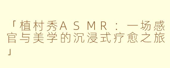 「植村秀ASMR：一场感官与美学的沉浸式疗愈之旅」