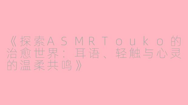 《探索ASMRTouko的治愈世界：耳语、轻触与心灵的温柔共鸣》