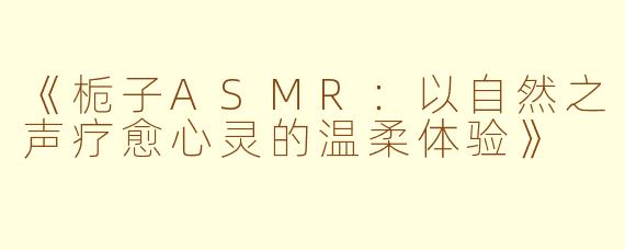 《栀子ASMR：以自然之声疗愈心灵的温柔体验》