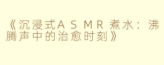 《沉浸式ASMR煮水：沸腾声中的治愈时刻》