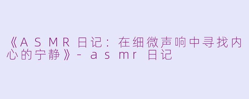 《ASMR日记：在细微声响中寻找内心的宁静》-asmr日记