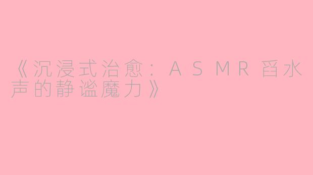 《沉浸式治愈：ASMR舀水声的静谧魔力》