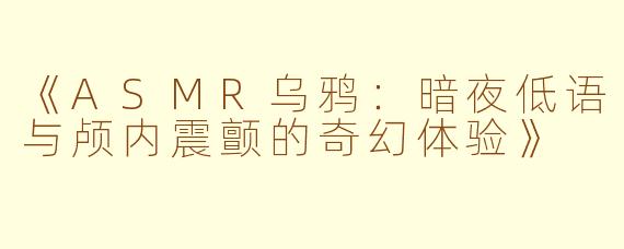 《ASMR乌鸦：暗夜低语与颅内震颤的奇幻体验》