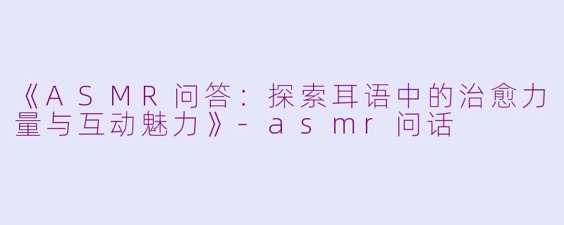《ASMR问答：探索耳语中的治愈力量与互动魅力》-asmr问话