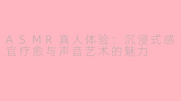 ASMR真人体验：沉浸式感官疗愈与声音艺术的魅力