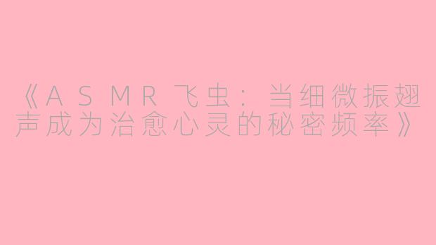《ASMR飞虫：当细微振翅声成为治愈心灵的秘密频率》