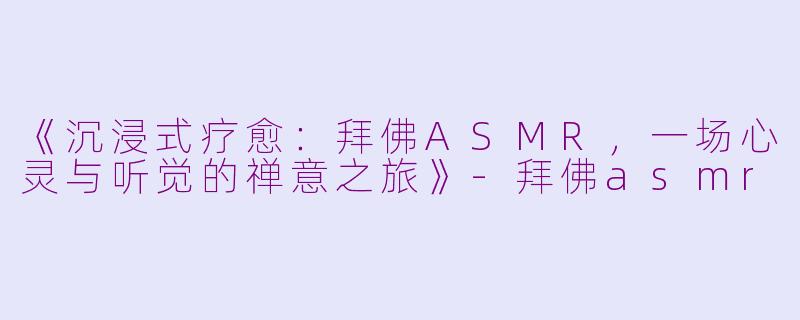 《沉浸式疗愈：拜佛ASMR，一场心灵与听觉的禅意之旅》-拜佛asmr