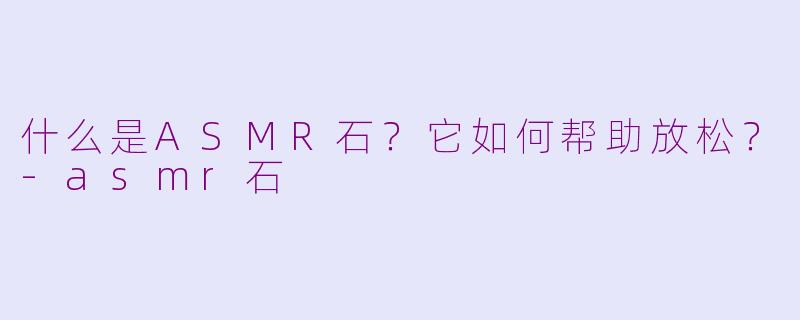 什么是ASMR石?它如何帮助放松?