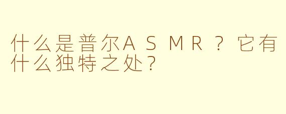 什么是普尔ASMR？它有什么独特之处？