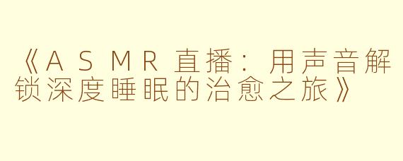 《ASMR直播：用声音解锁深度睡眠的治愈之旅》