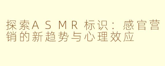 探索ASMR标识：感官营销的新趋势与心理效应