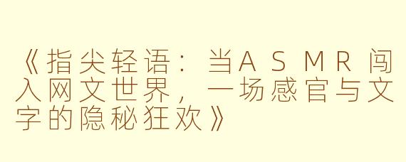 《指尖轻语：当ASMR闯入网文世界，一场感官与文字的隐秘狂欢》