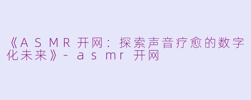 《ASMR开网：探索声音疗愈的数字化未来》-asmr开网
