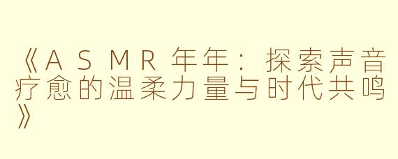 《ASMR年年：探索声音疗愈的温柔力量与时代共鸣》