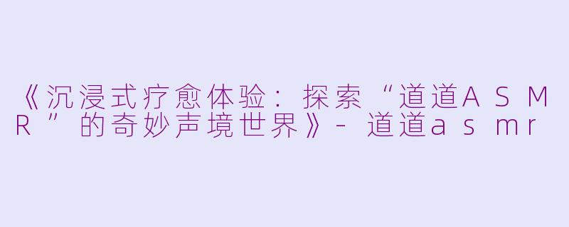 《沉浸式疗愈体验：探索“道道ASMR”的奇妙声境世界》-道道asmr