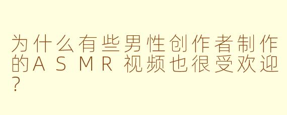 为什么有些男性创作者制作的ASMR视频也很受欢迎？