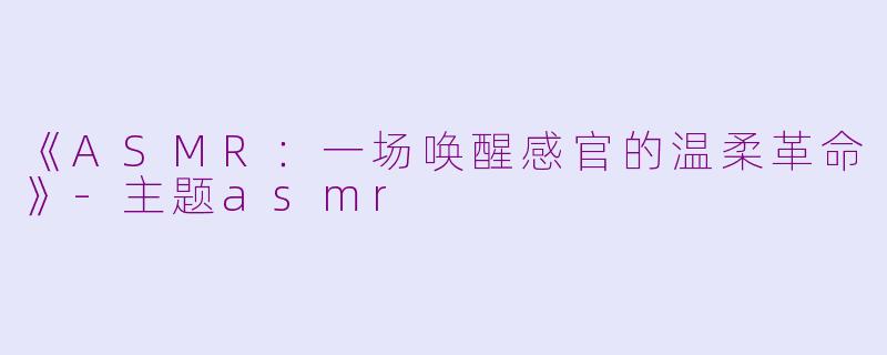 《ASMR：一场唤醒感官的温柔革命》-主题asmr