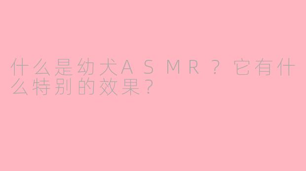 什么是幼犬ASMR?它有什么特别的效果?