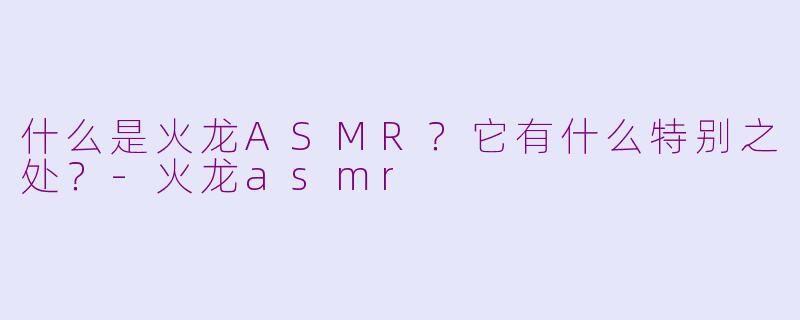什么是火龙ASMR？它有什么特别之处？-火龙asmr