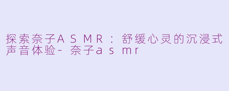 探索奈子ASMR：舒缓心灵的沉浸式声音体验-奈子asmr