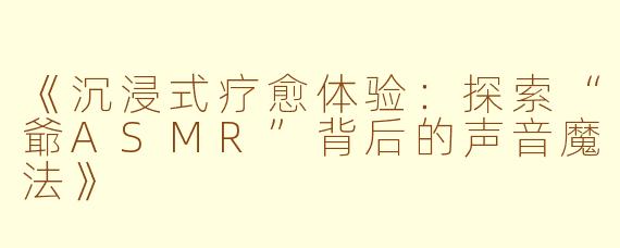 《沉浸式疗愈体验：探索“爺ASMR”背后的声音魔法》