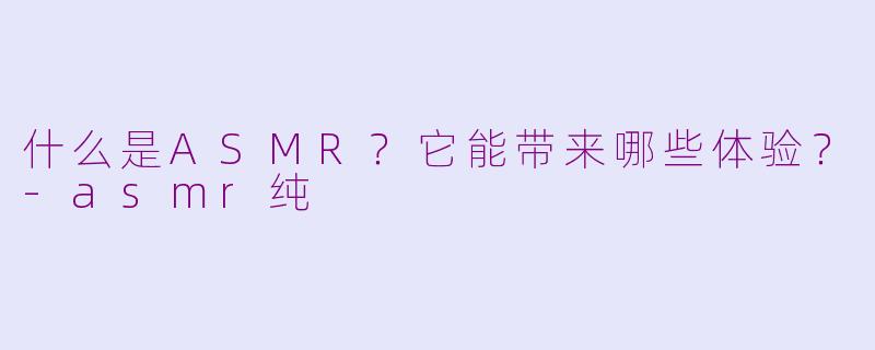 什么是ASMR?它能带来哪些体验?