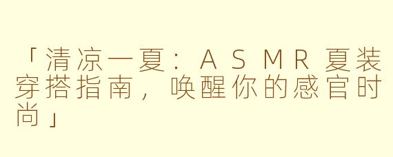 「清凉一夏：ASMR夏装穿搭指南，唤醒你的感官时尚」