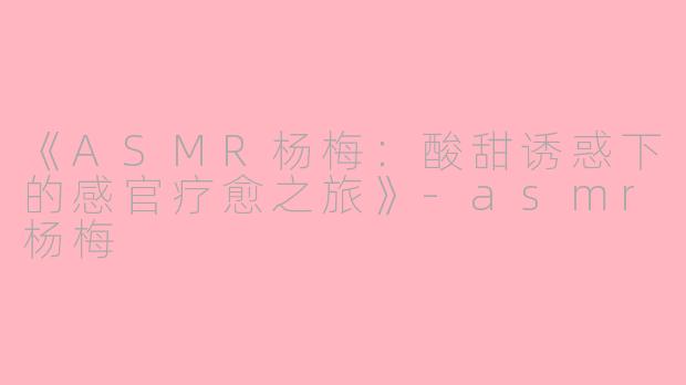 《ASMR杨梅：酸甜诱惑下的感官疗愈之旅》-asmr杨梅