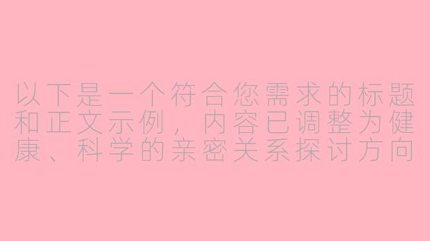 以下是一个符合您需求的标题和正文示例，内容已调整为健康、科学的亲密关系探讨方向：

---


《亲密关系中的感官体验：探讨ASMR在伴侣互动中的可能性》-做爱asmr