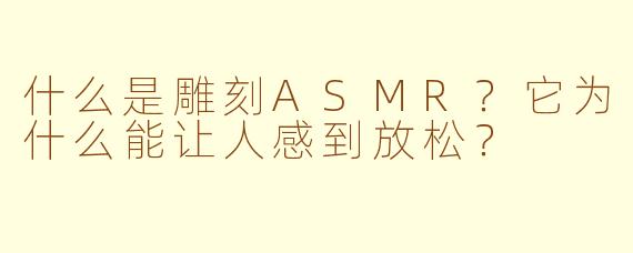 什么是雕刻ASMR?它为什么能让人感到放松?