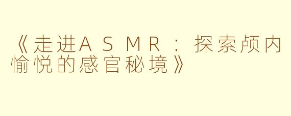 《走进ASMR：探索颅内愉悦的感官秘境》