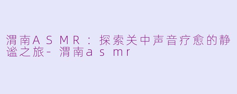 渭南ASMR:探索关中声音疗愈的静谧之旅
