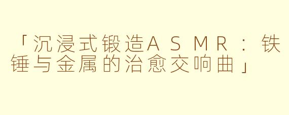 「沉浸式锻造ASMR：铁锤与金属的治愈交响曲」