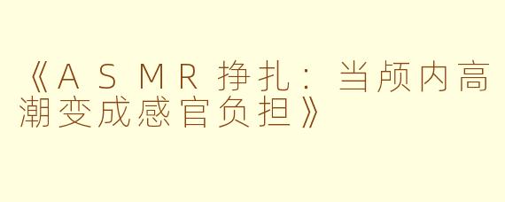 《ASMR挣扎：当颅内高潮变成感官负担》