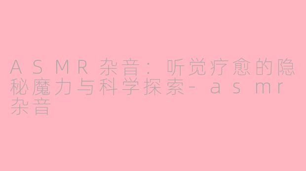 ASMR杂音：听觉疗愈的隐秘魔力与科学探索-asmr杂音