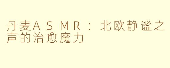 丹麦ASMR：北欧静谧之声的治愈魔力