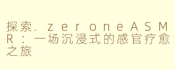 探索.zeroneASMR：一场沉浸式的感官疗愈之旅