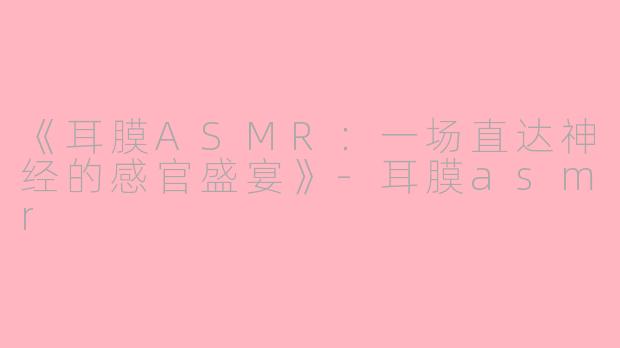 《耳膜ASMR：一场直达神经的感官盛宴》-耳膜asmr