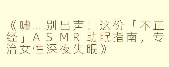 《嘘…别出声！这份「不正经」ASMR助眠指南，专治女性深夜失眠》