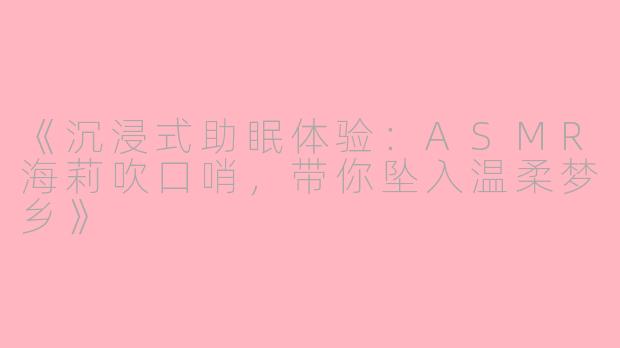 《沉浸式助眠体验：ASMR海莉吹口哨，带你坠入温柔梦乡》