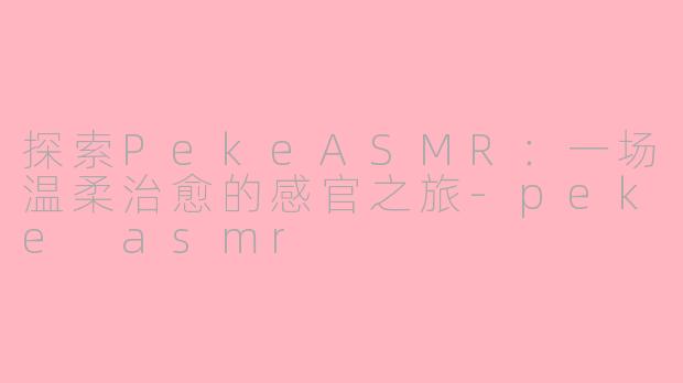 探索PekeASMR：一场温柔治愈的感官之旅-peke asmr