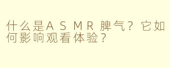什么是ASMR脾气？它如何影响观看体验？