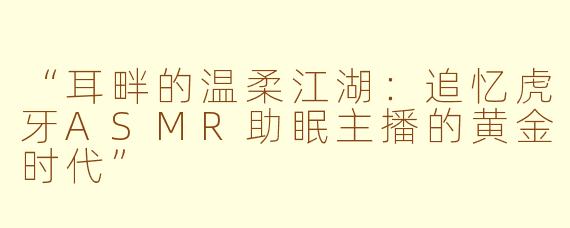 “耳畔的温柔江湖：追忆虎牙ASMR助眠主播的黄金时代”