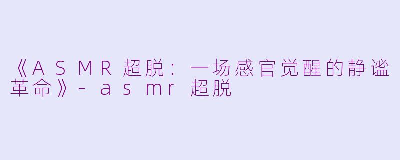 《ASMR超脱：一场感官觉醒的静谧革命》-asmr超脱
