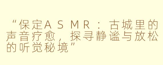 “保定ASMR：古城里的声音疗愈，探寻静谧与放松的听觉秘境”