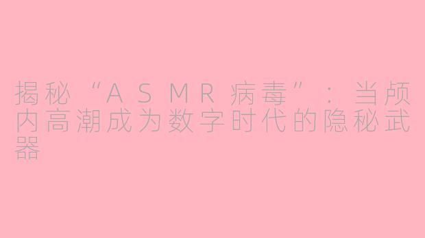 揭秘“ASMR病毒”：当颅内高潮成为数字时代的隐秘武器